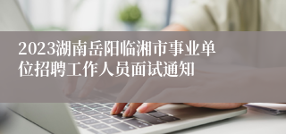 2023湖南岳阳临湘市事业单位招聘工作人员面试通知