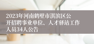 2023年河南鹤壁市淇滨区公开招聘事业单位、人才驿站工作人员34人公告