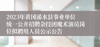 2023年黄冈浠水县事业单位统一公开招聘杂技团魔术演员岗位拟聘用人员公示公告