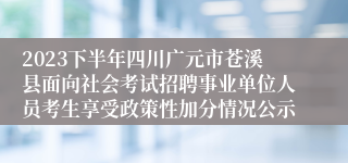 2023下半年四川广元市苍溪县面向社会考试招聘事业单位人员考生享受政策性加分情况公示