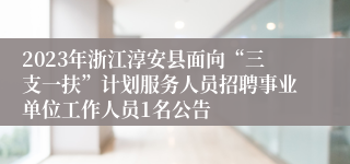 2023年浙江淳安县面向“三支一扶”计划服务人员招聘事业单位工作人员1名公告