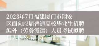 2023年7月福建厦门市翔安区面向应届普通高校毕业生招聘编外（劳务派遣）人员考试拟聘用人选公示（第三批）