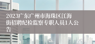 2023广东广州市海珠区江海街招聘纪检监察专职人员1人公告