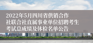 2022年5月四川省供销合作社联合社直属事业单位招聘考生考试总成绩及体检名单公告