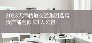 2023天津轨道交通集团选聘资产部副部长1人公告