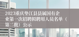 2023重庆垫江县县属国有企业第一次招聘拟聘用人员名单（第二批）公示