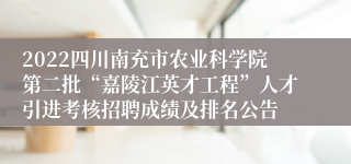 2022四川南充市农业科学院第二批“嘉陵江英才工程”人才引进考核招聘成绩及排名公告