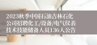 2023秋季中国石油吉林石化公司招聘化工/设备/电气仪表技术技能储备人员136人公告