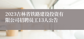 2023吉林省铁路建设投资有限公司招聘员工13人公告