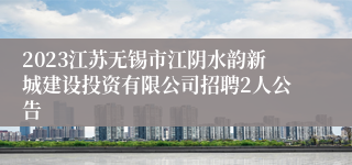 2023江苏无锡市江阴水韵新城建设投资有限公司招聘2人公告