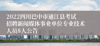 2022四川巴中市通江县考试招聘新闻媒体事业单位专业技术人员8人公告