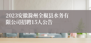 2023安徽滁州全椒县水务有限公司招聘15人公告