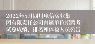 2022年5月四川电信实业集团有限责任公司直属单位招聘考试总成绩、排名和体检人员公告