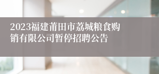 2023福建莆田市荔城粮食购销有限公司暂停招聘公告