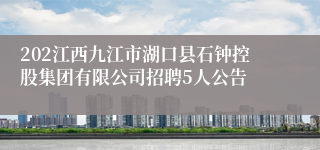 202江西九江市湖口县石钟控股集团有限公司招聘5人公告