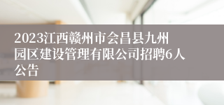 2023江西赣州市会昌县九州园区建设管理有限公司招聘6人公告