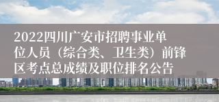 2022四川广安市招聘事业单位人员（综合类、卫生类）前锋区考点总成绩及职位排名公告