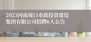 2023河南周口市政投资建设集团有限公司招聘6人公告
