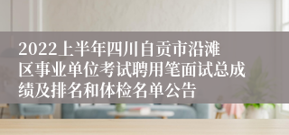 2022上半年四川自贡市沿滩区事业单位考试聘用笔面试总成绩及排名和体检名单公告