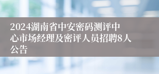 2024湖南省中安密码测评中心市场经理及密评人员招聘8人公告