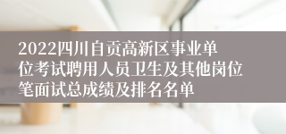 2022四川自贡高新区事业单位考试聘用人员卫生及其他岗位笔面试总成绩及排名名单