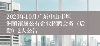 2023年10月广东中山市坦洲镇镇属公有企业招聘会务（后勤）2人公告