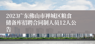 2023广东佛山市禅城区粮食储备库招聘合同制人员12人公告