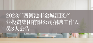 2023广西河池市金城江区产业投资集团有限公司招聘工作人员3人公告