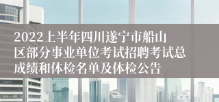 2022上半年四川遂宁市船山区部分事业单位考试招聘考试总成绩和体检名单及体检公告