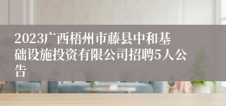 2023广西梧州市藤县中和基础设施投资有限公司招聘5人公告