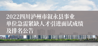 2022四川泸州市叙永县事业单位急需紧缺人才引进面试成绩及排名公告