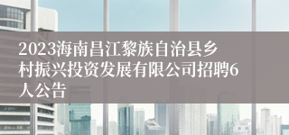 2023海南昌江黎族自治县乡村振兴投资发展有限公司招聘6人公告