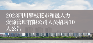 2023四川攀枝花市和晟人力资源管理有限公司人员招聘10人公告