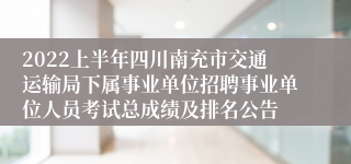 2022上半年四川南充市交通运输局下属事业单位招聘事业单位人员考试总成绩及排名公告