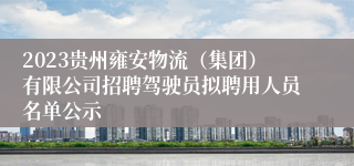 2023贵州雍安物流（集团）有限公司招聘驾驶员拟聘用人员名单公示