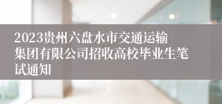 2023贵州六盘水市交通运输集团有限公司招收高校毕业生笔试通知