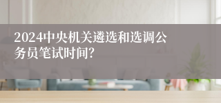 2024中央机关遴选和选调公务员笔试时间？