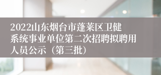 2022山东烟台市蓬莱区卫健系统事业单位第二次招聘拟聘用人员公示（第三批）