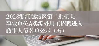 2023浙江越城区第二批机关事业单位A类编外用工招聘进入政审人员名单公示（五）