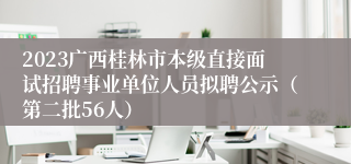 2023广西桂林市本级直接面试招聘事业单位人员拟聘公示（第二批56人）