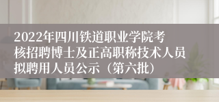 2022年四川铁道职业学院考核招聘博士及正高职称技术人员拟聘用人员公示（第六批）