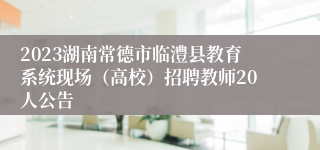 2023湖南常德市临澧县教育系统现场（高校）招聘教师20人公告