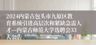 2024内蒙古包头市九原区教育系统引进高层次和紧缺急需人才—内蒙古师范大学选聘会33人公告