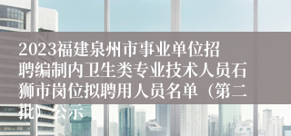 2023福建泉州市事业单位招聘编制内卫生类专业技术人员石狮市岗位拟聘用人员名单（第二批）公示