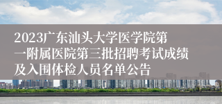 2023广东汕头大学医学院第一附属医院第三批招聘考试成绩及入围体检人员名单公告