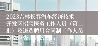 2023吉林长春汽车经济技术开发区招聘医务工作人员（第二批）及遴选聘用合同制工作人员资格审查、面试公告