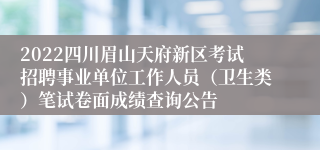 2022四川眉山天府新区考试招聘事业单位工作人员（卫生类）笔试卷面成绩查询公告