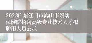 2023广东江门市鹤山市妇幼保健院招聘高级专业技术人才拟聘用人员公示