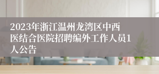 2023年浙江温州龙湾区中西医结合医院招聘编外工作人员1人公告