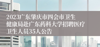 2023广东肇庆市四会市卫生健康局赴广东药科大学招聘医疗卫生人员35人公告